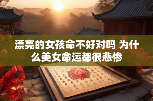 漂亮的女孩命不好对吗 为什么美女命运都很悲惨