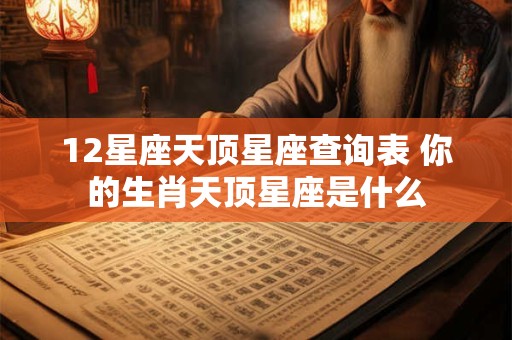 12星座天顶星座查询表 你的生肖天顶星座是什么