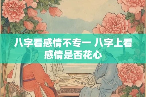 八字看感情不专一 八字上看感情是否花心
