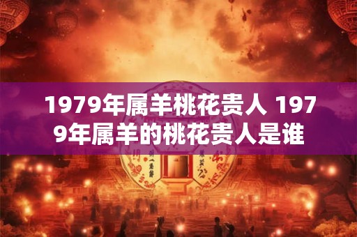 1979年属羊桃花贵人 1979年属羊的桃花贵人是谁