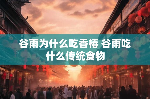 谷雨为什么吃香椿 谷雨吃什么传统食物