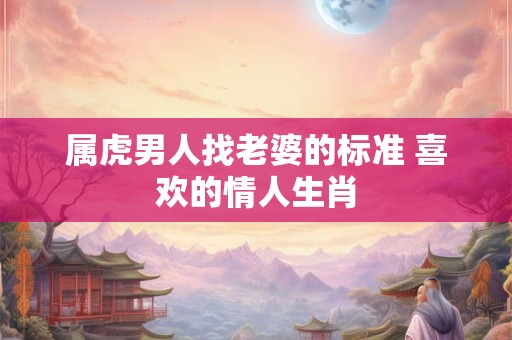 属虎男人找老婆的标准 喜欢的情人生肖