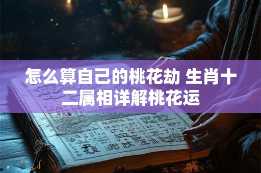 怎么算自己的桃花劫 生肖十二属相详解桃花运