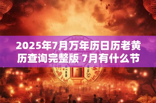 2025年7月万年历日历老黄历查询完整版 7月有什么节日节气