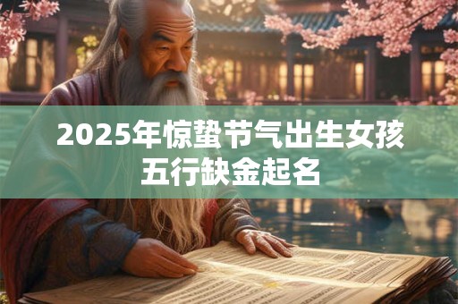 2025年惊蛰节气出生女孩五行缺金起名 2025年惊蛰节气出生女孩五行缺金起名