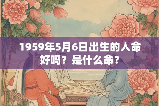1959年5月6日出生的人命好吗？是什么命？
