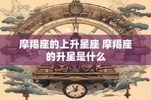 摩羯座的上升星座 摩羯座的升星是什么