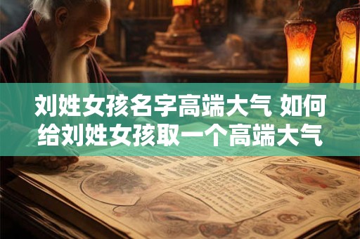 刘姓女孩名字高端大气 如何给刘姓女孩取一个高端大气的名字