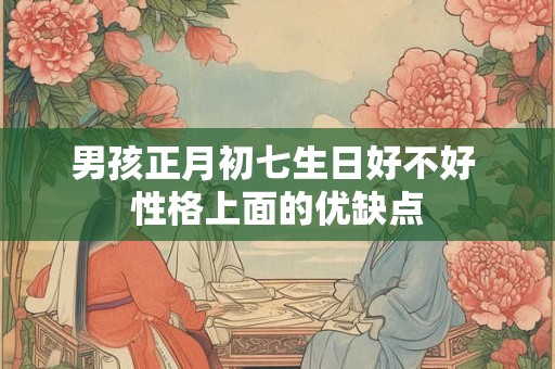 男孩正月初七生日好不好 性格上面的优缺点