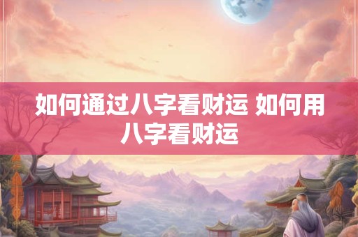 如何通过八字看财运 如何用八字看财运