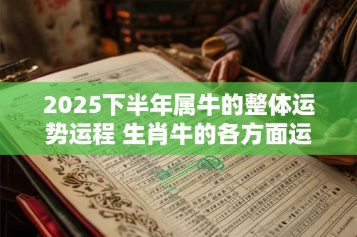 2025下半年属牛的整体运势运程 生肖牛的各方面运势详解