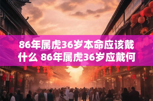 86年属虎36岁本命应该戴什么 86年属虎36岁应戴何种护符