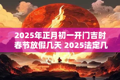 2025年正月初一开门吉时 春节放假几天 2025法定几天