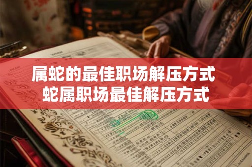 属蛇的最佳职场解压方式 蛇属职场最佳解压方式