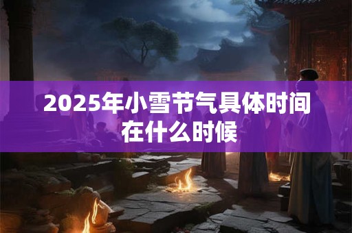 2025年小雪节气具体时间 在什么时候 2025年小雪节气具体时间 在什么时候