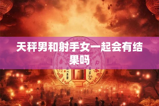 天秤男和射手女一起会有结果吗