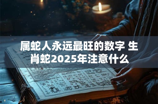 属蛇人永远最旺的数字 生肖蛇2025年注意什么 属蛇人永远最旺的数字 生肖蛇2025年注意什么