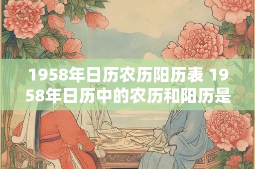 1958年日历农历阳历表 1958年日历中的农历和阳历是对应的吗