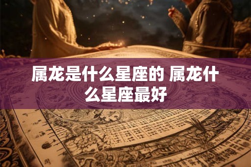 属龙是什么星座的 属龙什么星座最好