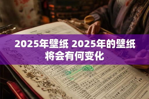 2025年壁纸 2025年的壁纸将会有何变化