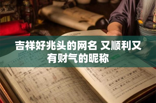 吉祥好兆头的网名 又顺利又有财气的昵称