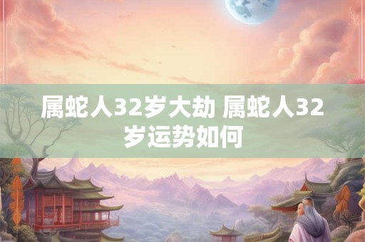 属蛇人32岁大劫 属蛇人32岁运势如何
