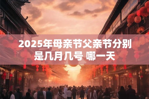 2025年母亲节父亲节分别是几月几号 哪一天