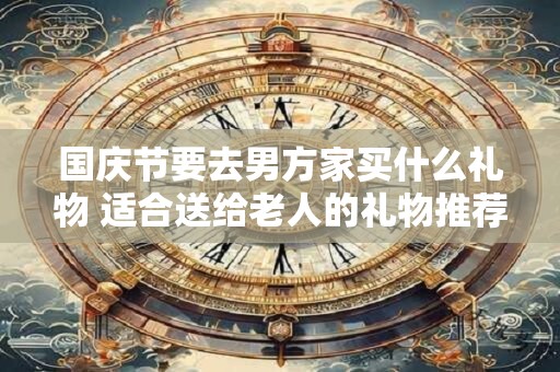 国庆节要去男方家买什么礼物 适合送给老人的礼物推荐