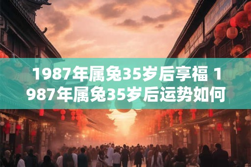 1987年属兔35岁后享福 1987年属兔35岁后运势如何