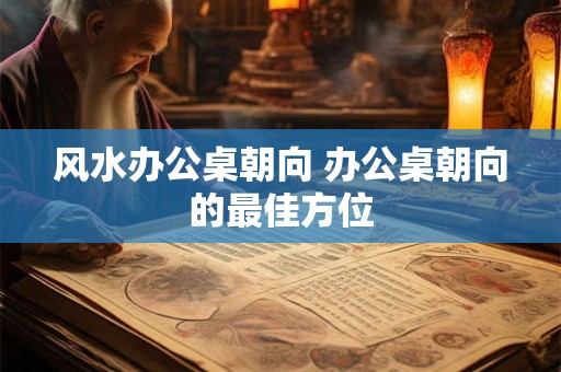 风水办公桌朝向 办公桌朝向的最佳方位