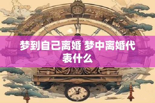 梦到自己离婚 梦中离婚代表什么
