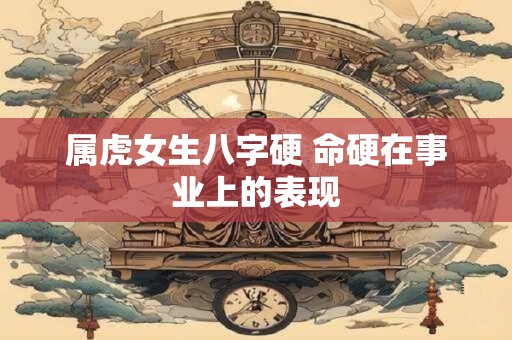 属虎女生八字硬 命硬在事业上的表现