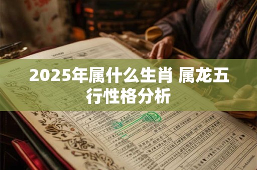 2026年属什么生肖 属龙五行性格分析
