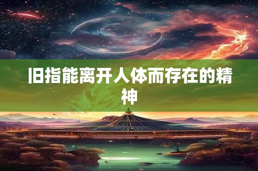 旧指能离开人体而存在的精神