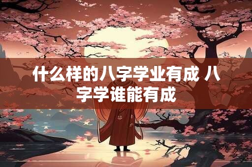 什么样的八字学业有成 八字学谁能有成