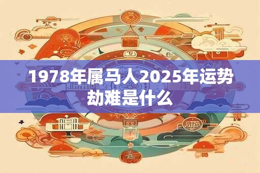 1978年属马人2025年运势劫难是什么