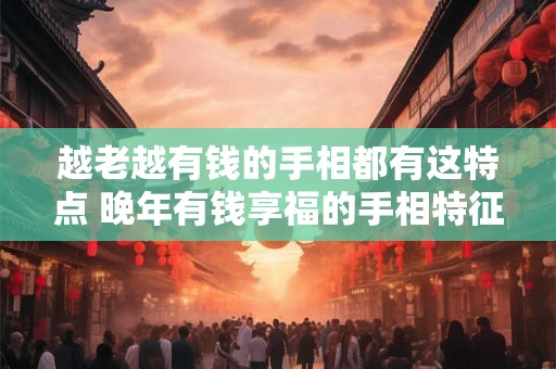 越老越有钱的手相都有这特点 晚年有钱享福的手相特征