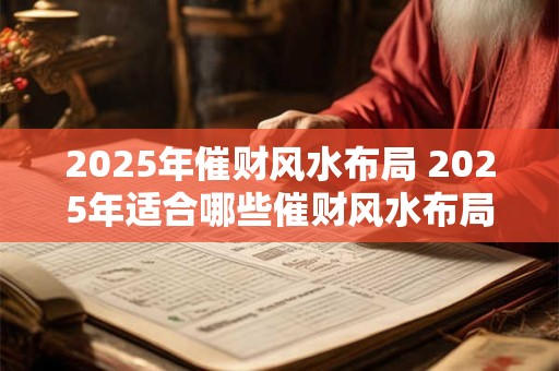 2025年催财风水布局 2025年适合哪些催财风水布局