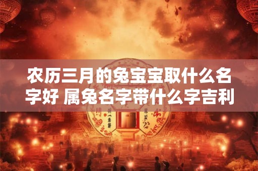 农历三月的兔宝宝取什么名字好 属兔名字带什么字吉利