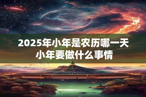 2025年小年是农历哪一天 小年要做什么事情