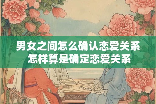 男女之间怎么确认恋爱关系 怎样算是确定恋爱关系