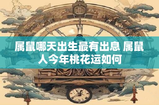 属鼠哪天出生最有出息 属鼠人今年桃花运如何
