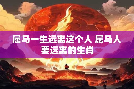 属马一生远离这个人 属马人要远离的生肖