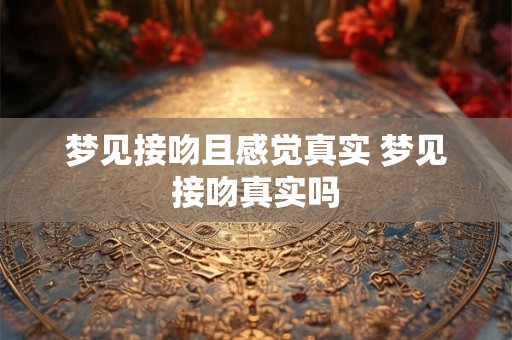 梦见接吻且感觉真实 梦见接吻真实吗