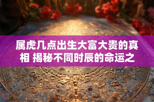 属虎几点出生大富大贵的真相 揭秘不同时辰的命运之道