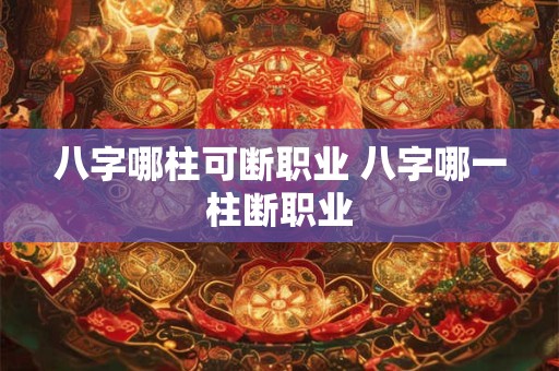 八字哪柱可断职业 八字哪一柱断职业