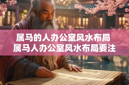 属马的人办公室风水布局 属马人办公室风水布局要注意什么