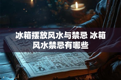 冰箱摆放风水与禁忌 冰箱风水禁忌有哪些