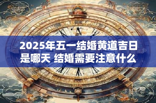 2025年五一结婚黄道吉日是哪天 结婚需要注意什么