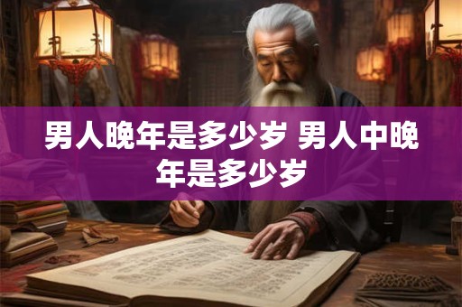 男人晚年是多少岁 男人中晚年是多少岁